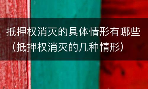 抵押权消灭的具体情形有哪些（抵押权消灭的几种情形）