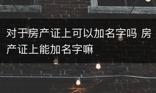 对于房产证上可以加名字吗 房产证上能加名字嘛