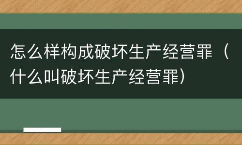 怎么样构成破坏生产经营罪（什么叫破坏生产经营罪）