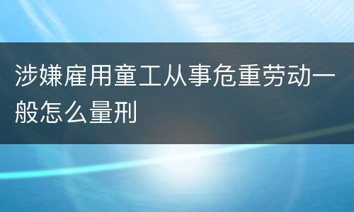 涉嫌雇用童工从事危重劳动一般怎么量刑