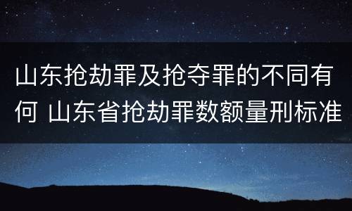 山东抢劫罪及抢夺罪的不同有何 山东省抢劫罪数额量刑标准
