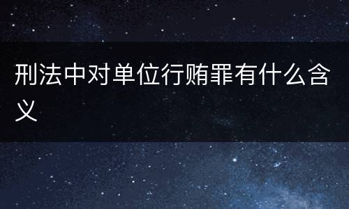 刑法中对单位行贿罪有什么含义
