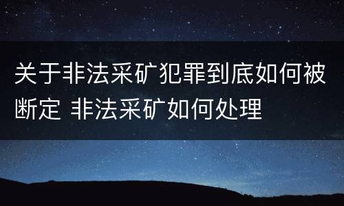 关于非法采矿犯罪到底如何被断定 非法采矿如何处理