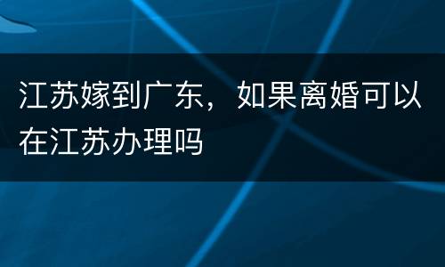 江苏嫁到广东，如果离婚可以在江苏办理吗