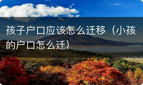 孩子户口应该怎么迁移（小孩的户口怎么迁）