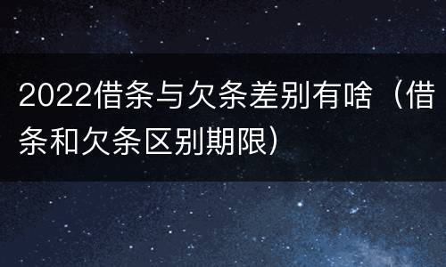 2022借条与欠条差别有啥（借条和欠条区别期限）