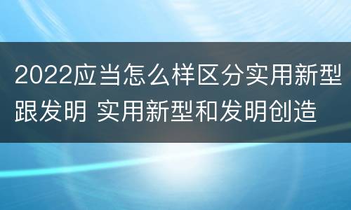 2022应当怎么样区分实用新型跟发明 实用新型和发明创造