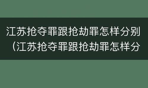 江苏抢夺罪跟抢劫罪怎样分别（江苏抢夺罪跟抢劫罪怎样分别认定）