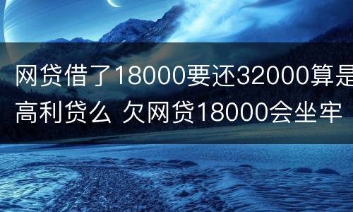 网贷借了18000要还32000算是高利贷么 欠网贷18000会坐牢吗