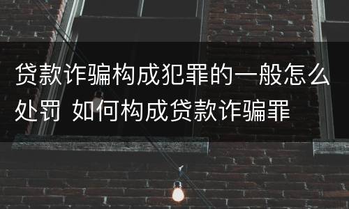 贷款诈骗构成犯罪的一般怎么处罚 如何构成贷款诈骗罪