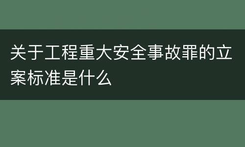 关于工程重大安全事故罪的立案标准是什么