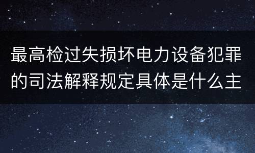 最高检过失损坏电力设备犯罪的司法解释规定具体是什么主要内容