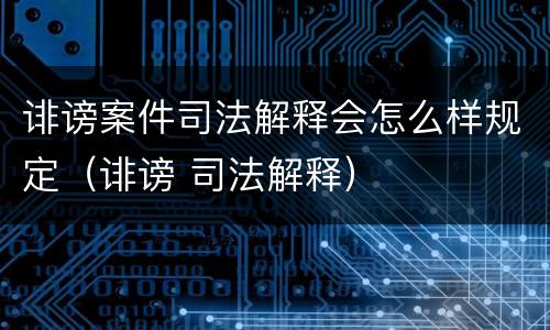 诽谤案件司法解释会怎么样规定（诽谤 司法解释）