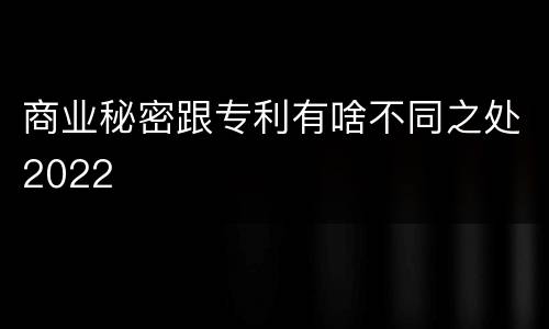 商业秘密跟专利有啥不同之处2022