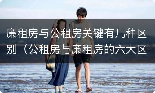 廉租房与公租房关键有几种区别（公租房与廉租房的六大区别）