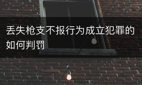 丢失枪支不报行为成立犯罪的如何判罚