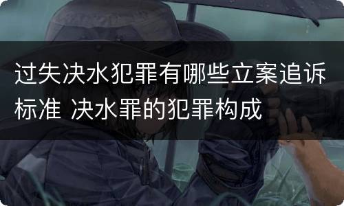 过失决水犯罪有哪些立案追诉标准 决水罪的犯罪构成
