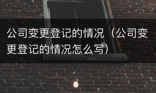 公司变更登记的情况（公司变更登记的情况怎么写）