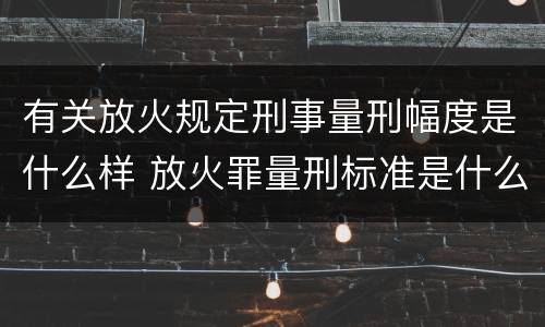 有关放火规定刑事量刑幅度是什么样 放火罪量刑标准是什么