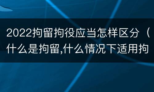 2022拘留拘役应当怎样区分（什么是拘留,什么情况下适用拘留）