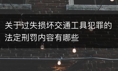 关于过失损坏交通工具犯罪的法定刑罚内容有哪些