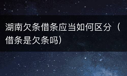 湖南欠条借条应当如何区分（借条是欠条吗）