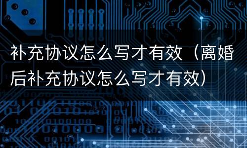 补充协议怎么写才有效（离婚后补充协议怎么写才有效）