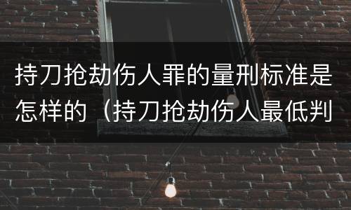 持刀抢劫伤人罪的量刑标准是怎样的（持刀抢劫伤人最低判刑）