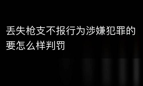丢失枪支不报行为涉嫌犯罪的要怎么样判罚
