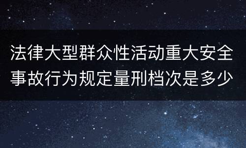 法律大型群众性活动重大安全事故行为规定量刑档次是多少