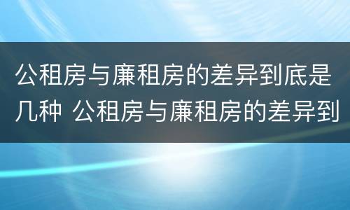 公租房与廉租房的差异到底是几种 公租房与廉租房的差异到底是几种类型