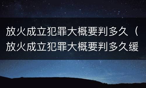 放火成立犯罪大概要判多久（放火成立犯罪大概要判多久缓刑）