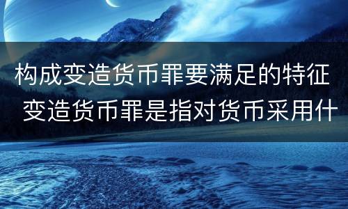 构成变造货币罪要满足的特征 变造货币罪是指对货币采用什么方法