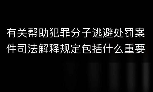 有关帮助犯罪分子逃避处罚案件司法解释规定包括什么重要内容