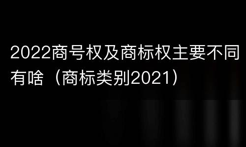 2022商号权及商标权主要不同有啥（商标类别2021）