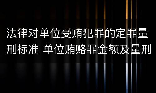 法律对单位受贿犯罪的定罪量刑标准 单位贿赂罪金额及量刑