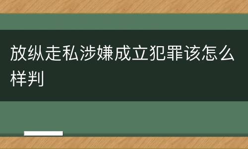 放纵走私涉嫌成立犯罪该怎么样判