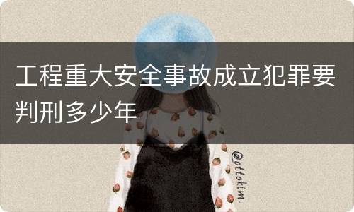 工程重大安全事故成立犯罪要判刑多少年