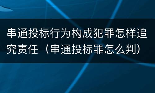 串通投标行为构成犯罪怎样追究责任（串通投标罪怎么判）