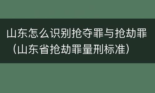 山东怎么识别抢夺罪与抢劫罪（山东省抢劫罪量刑标准）