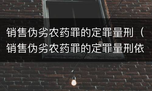 销售伪劣农药罪的定罪量刑（销售伪劣农药罪的定罪量刑依据）
