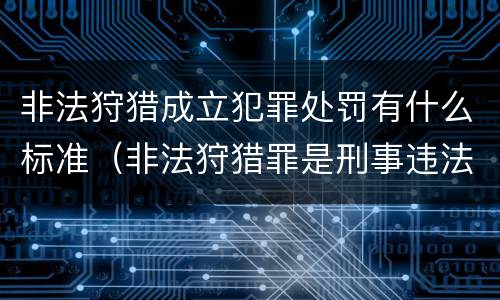 非法狩猎成立犯罪处罚有什么标准（非法狩猎罪是刑事违法行为吗）