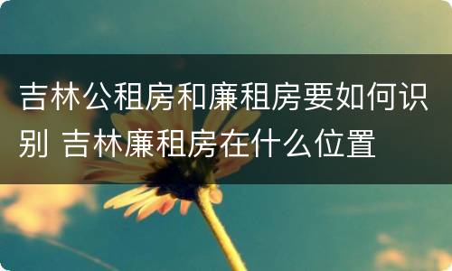 吉林公租房和廉租房要如何识别 吉林廉租房在什么位置