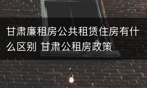 甘肃廉租房公共租赁住房有什么区别 甘肃公租房政策