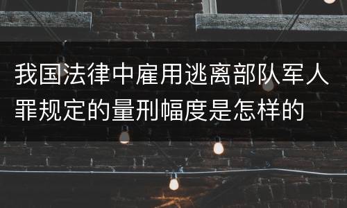 我国法律中雇用逃离部队军人罪规定的量刑幅度是怎样的