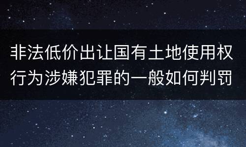 非法低价出让国有土地使用权行为涉嫌犯罪的一般如何判罚