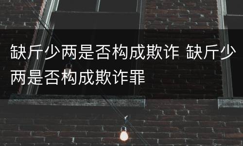 缺斤少两是否构成欺诈 缺斤少两是否构成欺诈罪