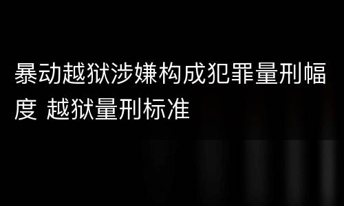 暴动越狱涉嫌构成犯罪量刑幅度 越狱量刑标准