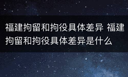 福建拘留和拘役具体差异 福建拘留和拘役具体差异是什么