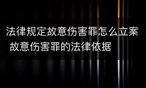 法律规定故意伤害罪怎么立案 故意伤害罪的法律依据